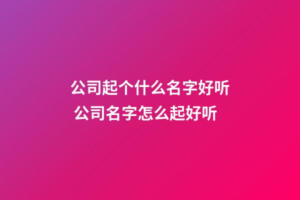 公司起个什么名字好听 公司名字怎么起好听-第1张-公司起名-玄机派